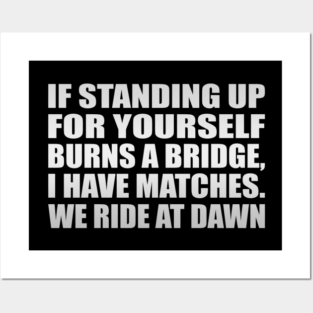 IF STANDING UP FOR YOURSELF BURNS A BRIDGE, I HAVE MATCHES. WE RIDE AT DAWN Wall Art by Geometric Designs